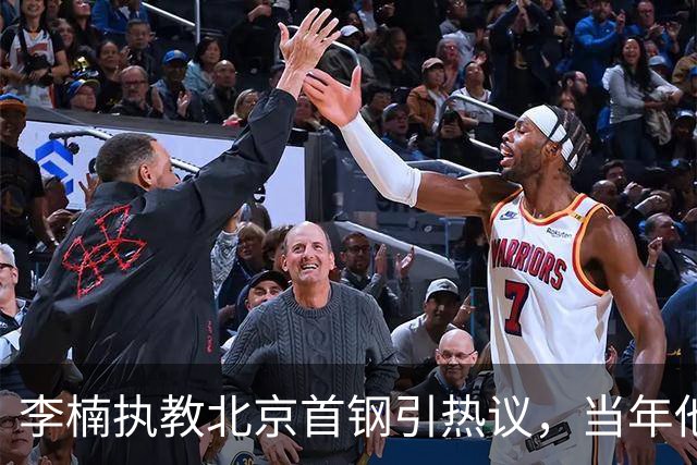 李楠执教北京首钢引热议，当年他因周琦赵睿失误从国家队帅位下课