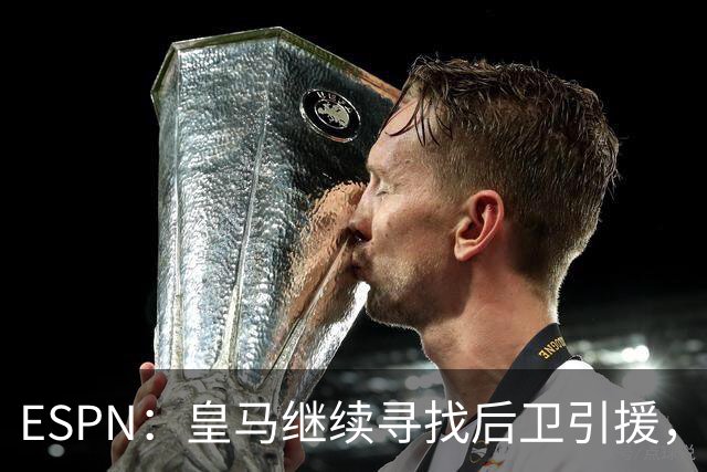 ESPN：皇马继续寻找后卫引援，因卡皮耶、鲁本·迪亚斯是目标